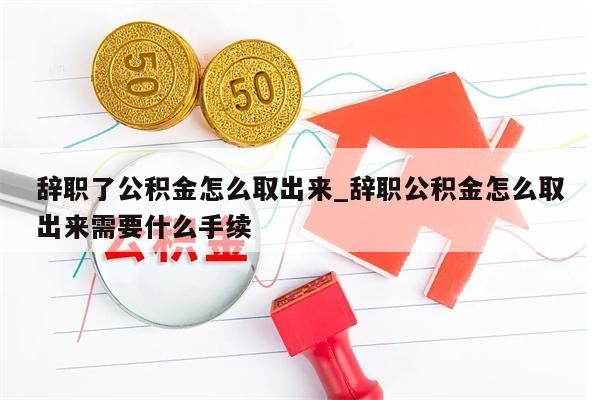 辞职了公积金怎么取出来_辞职公积金怎么取出来需要什么手续